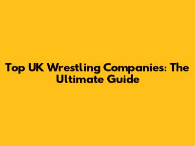 Top UK Wrestling Companies: The Ultimate Guide