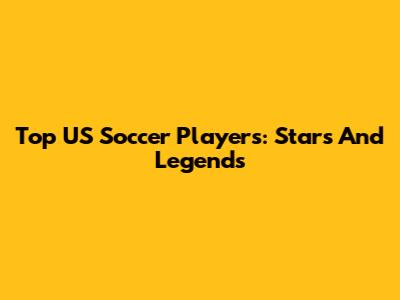 Top US Soccer Players: Stars And Legends