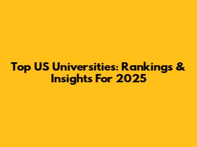 Top US Universities: Rankings & Insights For 2025