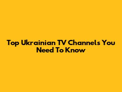 Top Ukrainian TV Channels You Need To Know