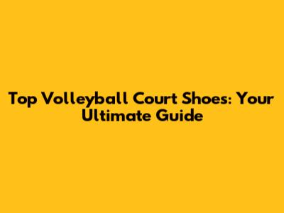 Top Volleyball Court Shoes: Your Ultimate Guide