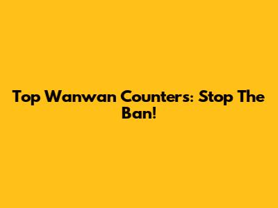 Top Wanwan Counters: Stop The Ban!