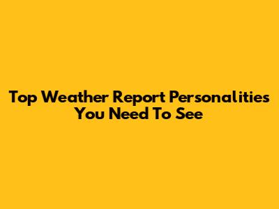 Top Weather Report Personalities You Need To See
