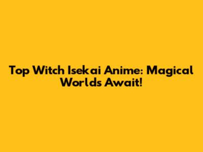 Top Witch Isekai Anime: Magical Worlds Await!