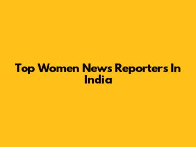 Top Women News Reporters In India
