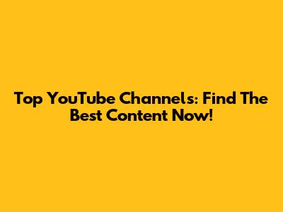 Top YouTube Channels: Find The Best Content Now!