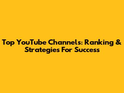 Top YouTube Channels: Ranking & Strategies For Success