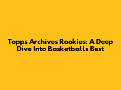 Topps Archives Rookies: A Deep Dive Into Basketball's Best