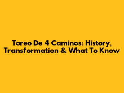Toreo De 4 Caminos: History, Transformation & What To Know