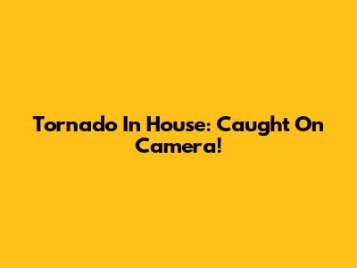 Tornado In House: Caught On Camera!