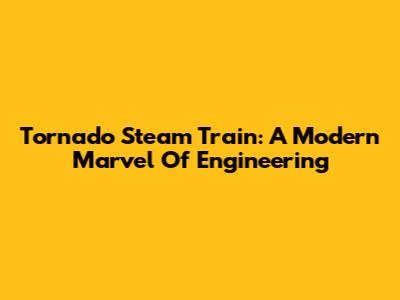 Tornado Steam Train: A Modern Marvel Of Engineering