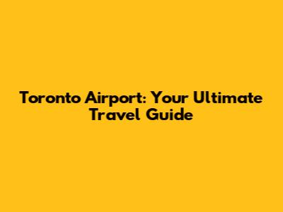Toronto Airport: Your Ultimate Travel Guide
