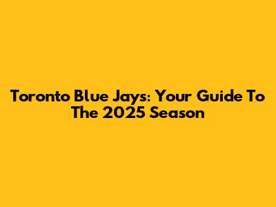 Toronto Blue Jays: Your Guide To The 2025 Season