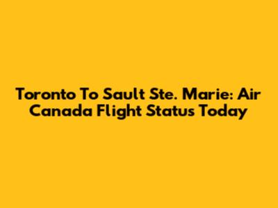 Toronto To Sault Ste. Marie: Air Canada Flight Status Today