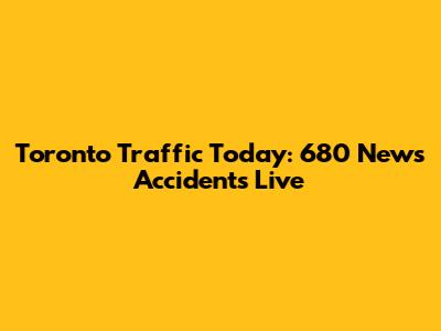 Toronto Traffic Today: 680 News Accidents Live