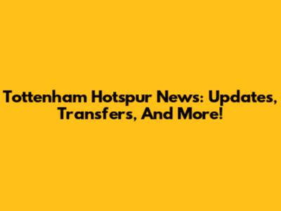 Tottenham Hotspur News: Updates, Transfers, And More!