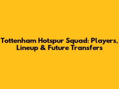 Tottenham Hotspur Squad: Players, Lineup & Future Transfers