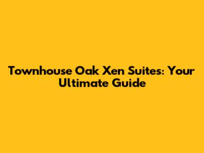 Townhouse Oak Xen Suites: Your Ultimate Guide