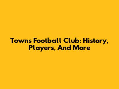 Towns Football Club: History, Players, And More