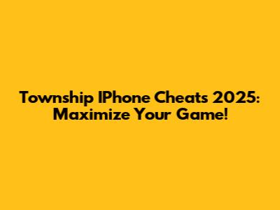 Township IPhone Cheats 2025: Maximize Your Game!