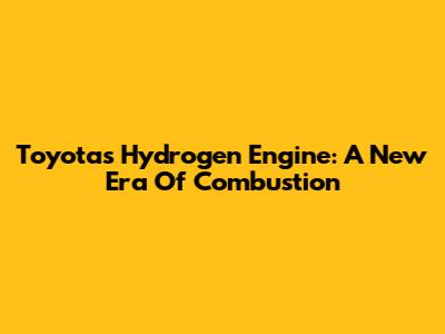 Toyota's Hydrogen Engine: A New Era Of Combustion