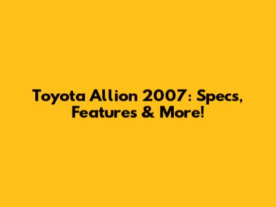 Toyota Allion 2007: Specs, Features & More!