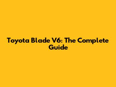 Toyota Blade V6: The Complete Guide