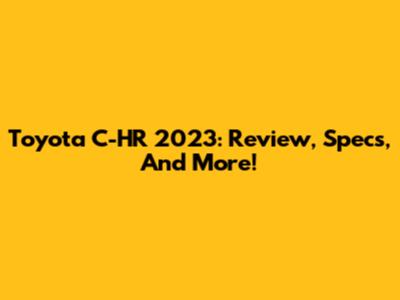 Toyota C-HR 2023: Review, Specs, And More!