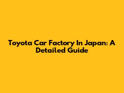 Toyota Car Factory In Japan: A Detailed Guide