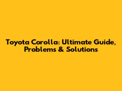 Toyota Corolla: Ultimate Guide, Problems & Solutions