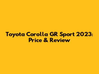 Toyota Corolla GR Sport 2023: Price & Review