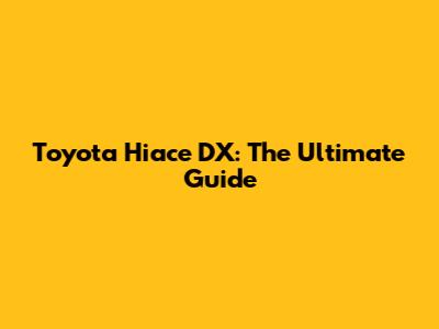 Toyota Hiace DX: The Ultimate Guide