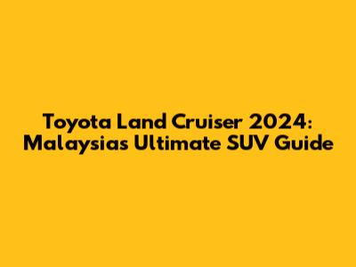 Toyota Land Cruiser 2024: Malaysia's Ultimate SUV Guide