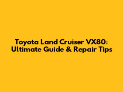 Toyota Land Cruiser VX80: Ultimate Guide & Repair Tips