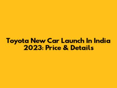 Toyota New Car Launch In India 2023: Price & Details