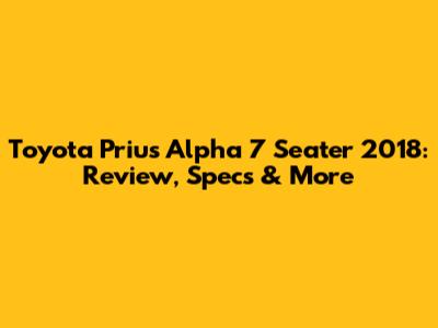Toyota Prius Alpha 7 Seater 2018: Review, Specs & More