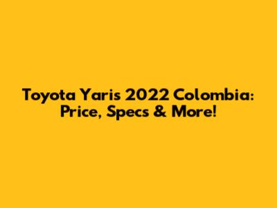 Toyota Yaris 2022 Colombia: Price, Specs & More!