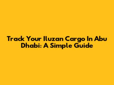 Track Your Iluzan Cargo In Abu Dhabi: A Simple Guide