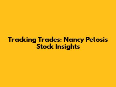 Tracking Trades: Nancy Pelosi's Stock Insights