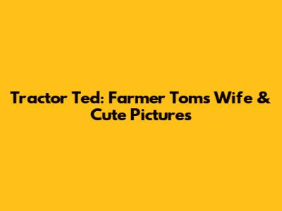 Tractor Ted: Farmer Tom's Wife & Cute Pictures
