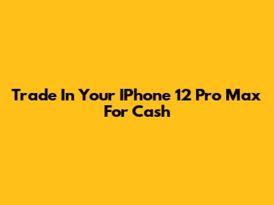 Trade In Your IPhone 12 Pro Max For Cash