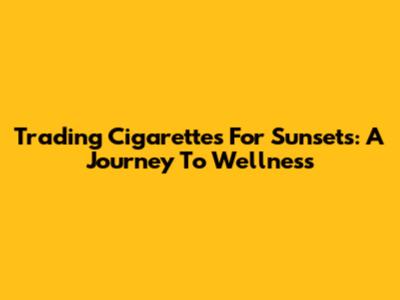 Trading Cigarettes For Sunsets: A Journey To Wellness