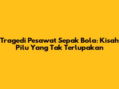 Tragedi Pesawat Sepak Bola: Kisah Pilu Yang Tak Terlupakan