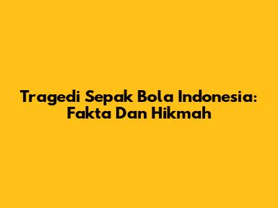 Tragedi Sepak Bola Indonesia: Fakta Dan Hikmah