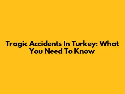 Tragic Accidents In Turkey: What You Need To Know
