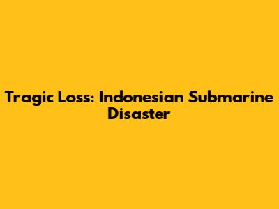 Tragic Loss: Indonesian Submarine Disaster
