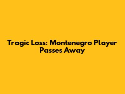 Tragic Loss: Montenegro Player Passes Away