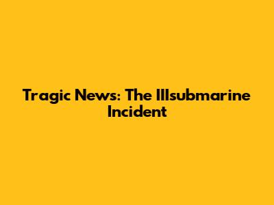 Tragic News: The IIIsubmarine Incident