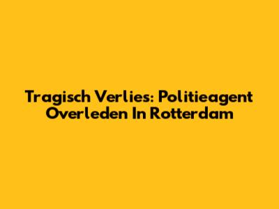 Tragisch Verlies: Politieagent Overleden In Rotterdam
