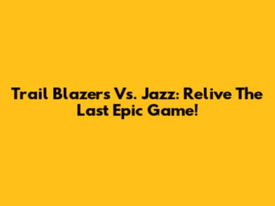Trail Blazers Vs. Jazz: Relive The Last Epic Game!